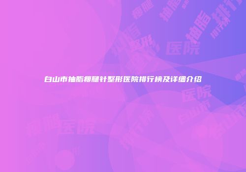 白山市抽脂瘦腿针整形医院排行榜及详细介绍