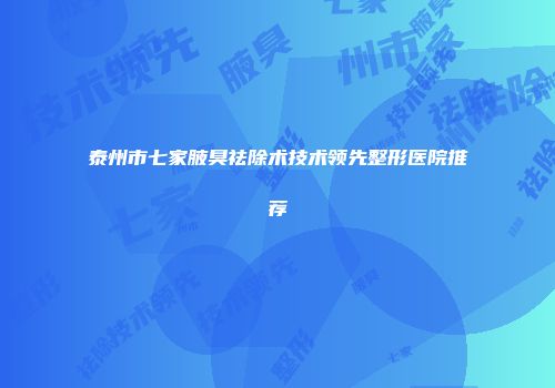 泰州市七家腋臭祛除术技术领先整形医院推荐