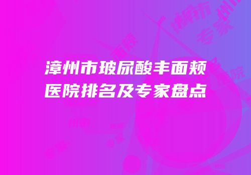 漳州市玻尿酸丰面颊医院排名及专家盘点
