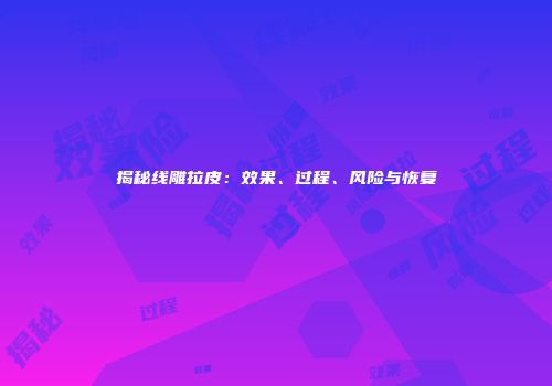 揭秘线雕拉皮：效果、过程、风险与恢复