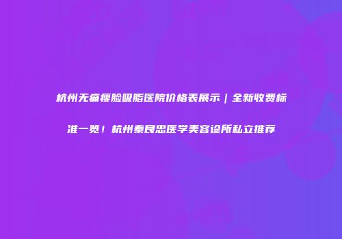 杭州无痛瘦脸吸脂医院价格表展示｜全新收费标准一览！杭州秦良忠医学美容诊所私立推荐