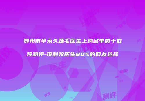 鄂州市半永久睫毛医生上榜名单前十位预测评-项利姣医生80%的网友选择