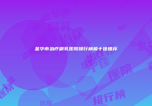 金华市治疗副乳医院排行榜前十佳推荐
