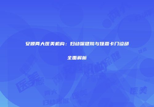 安顺两大医美机构：妇幼保健院与婕熹卡门诊部全面解析