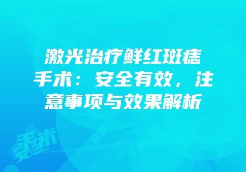 激光治疗鲜红斑痣手术：安全有效，注意事项与效果解析