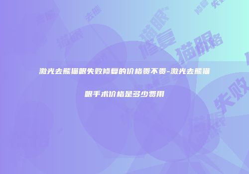激光去熊猫眼失败修复的价格贵不贵-激光去熊猫眼手术价格是多少费用