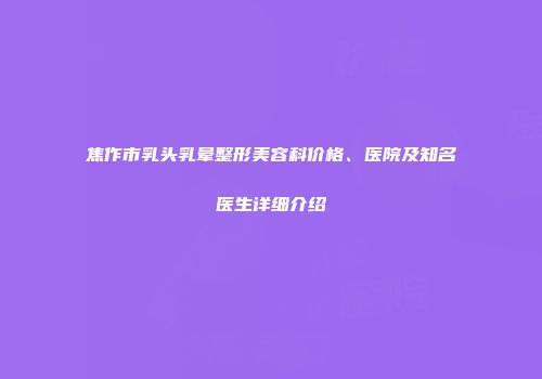 焦作市乳头乳晕整形美容科价格、医院及知名医生详细介绍