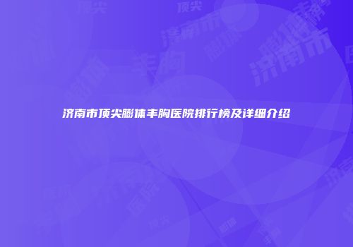 济南市顶尖膨体丰胸医院排行榜及详细介绍