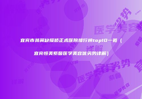 宜宾市鼻翼缺损矫正术医院排行榜top10一览（宜宾恒美紫馨医学美容优劣势详解）