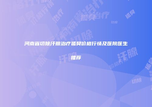 河南省切除汗腺治疗狐臭价格行情及医院医生推荐