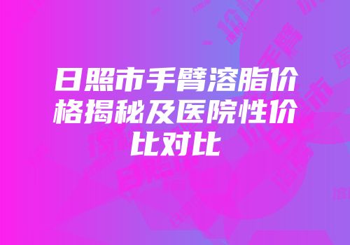 日照市手臂溶脂价格揭秘及医院性价比对比