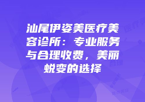 汕尾伊姿美医疗美容诊所：专业服务与合理收费，美丽蜕变的选择