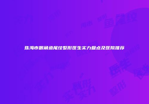 珠海市眼角鱼尾纹整形医生实力盘点及医院推荐