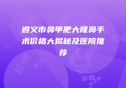 遵义市鼻甲肥大隆鼻手术价格大揭秘及医院推荐