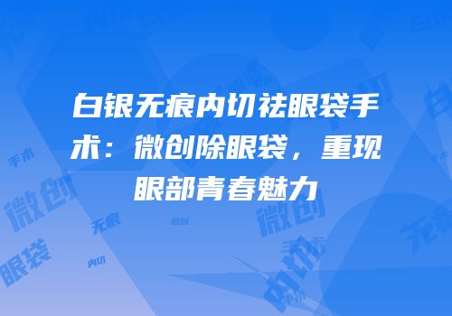 白银无痕内切祛眼袋手术：微创除眼袋，重现眼部青春魅力