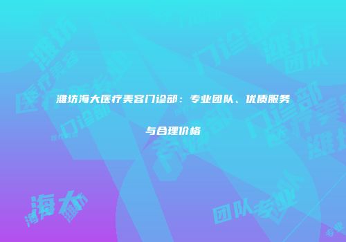 潍坊海大医疗美容门诊部：专业团队、优质服务与合理价格