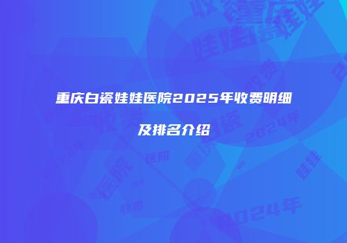 重庆白瓷娃娃医院2025年收费明细及排名介绍
