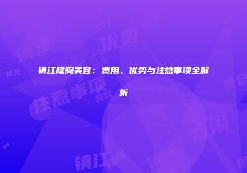 镇江隆胸美容：费用、优势与注意事项全解析