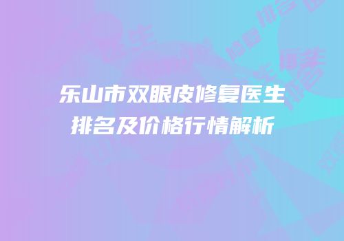 乐山市双眼皮修复医生排名及价格行情解析