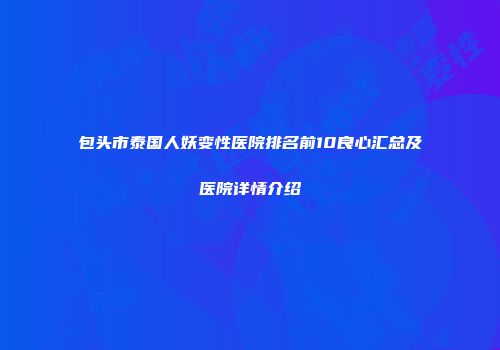 包头市泰国人妖变性医院排名前10良心汇总及医院详情介绍