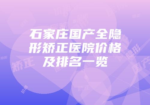 石家庄国产全隐形矫正医院价格及排名一览