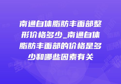 南通自体脂肪丰面部整形价格多少_南通自体脂肪丰面部的价格是多少和哪些因素有关