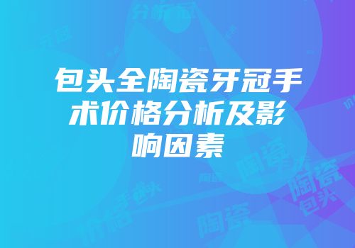 包头全陶瓷牙冠手术价格分析及影响因素