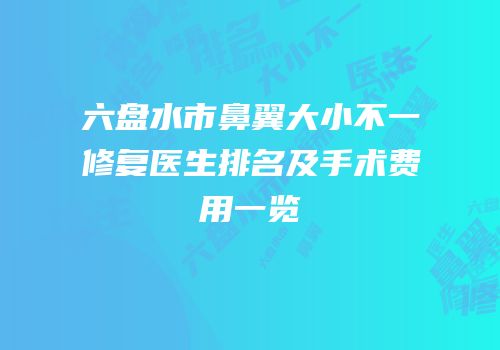 六盘水市鼻翼大小不一修复医生排名及手术费用一览
