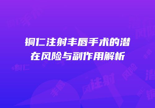 铜仁注射丰唇手术的潜在风险与副作用解析