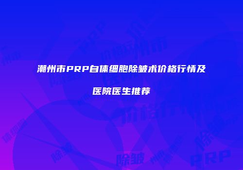 潮州市PRP自体细胞除皱术价格行情及医院医生推荐