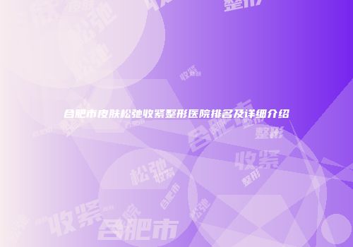 合肥市皮肤松弛收紧整形医院排名及详细介绍