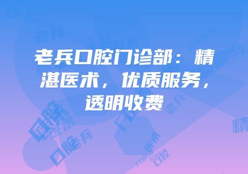 老兵口腔门诊部：精湛医术，优质服务，透明收费