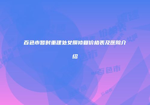 百色市暂时重建处女膜修复价格表及医院介绍