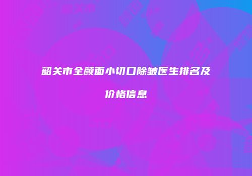 韶关市全颜面小切口除皱医生排名及价格信息