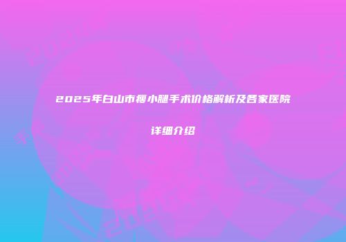2025年白山市瘦小腿手术价格解析及各家医院详细介绍