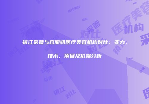镇江采薇与容丽妍医疗美容机构对比：实力、技术、项目及价格分析