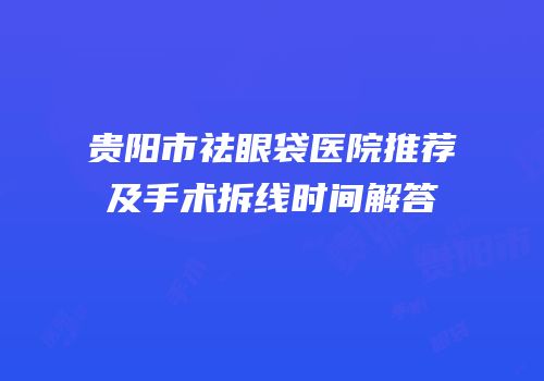 贵阳市祛眼袋医院推荐及手术拆线时间解答