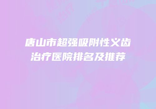 唐山市超强吸附性义齿治疗医院排名及推荐