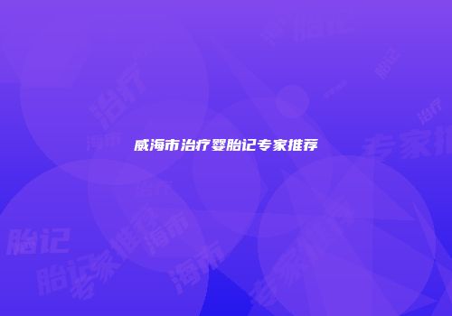威海市治疗婴胎记专家推荐