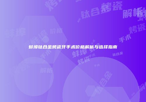 蚌埠钛合金烤瓷牙手术价格解析与选择指南