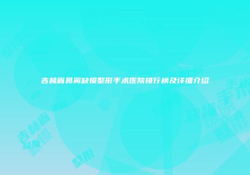吉林省鼻翼缺损整形手术医院排行榜及详细介绍