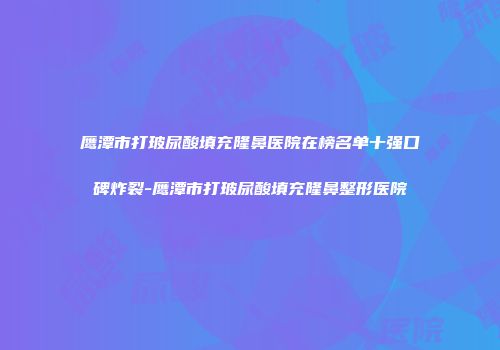 鹰潭市打玻尿酸填充隆鼻医院在榜名单十强口碑炸裂-鹰潭市打玻尿酸填充隆鼻整形医院