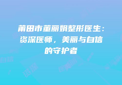 莆田市董丽娟整形医生：资深医师，美丽与自信的守护者