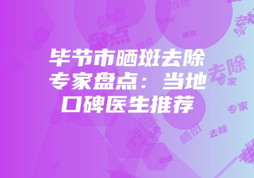毕节市晒斑去除专家盘点：当地口碑医生推荐