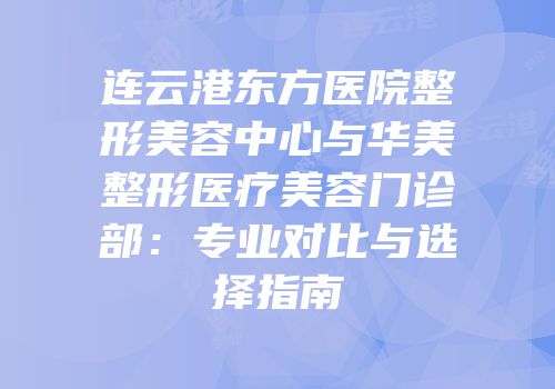 连云港东方医院整形美容中心与华美整形医疗美容门诊部：专业对比与选择指南