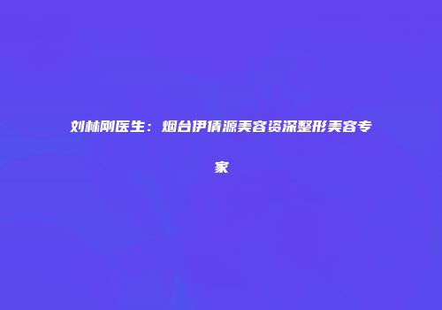 刘林刚医生：烟台伊倩源美容资深整形美容专家