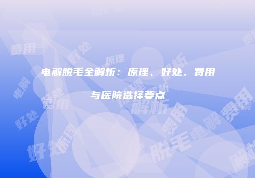 电解脱毛全解析：原理、好处、费用与医院选择要点