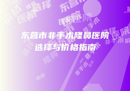 东营市非手术隆鼻医院选择与价格指南