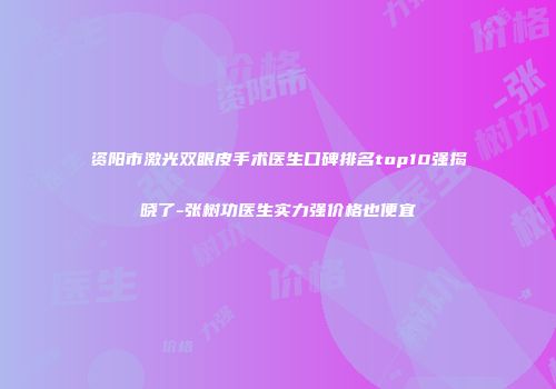 资阳市激光双眼皮手术医生口碑排名top10强揭晓了-张树功医生实力强价格也便宜