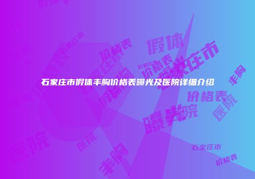 石家庄市假体丰胸价格表曝光及医院详细介绍
